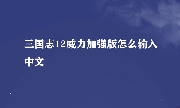 三国志12威力加强版怎么输入中文