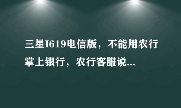 三星I619电信版，不能用农行掌上银行，农行客服说是操作系统问题，怎么解决？