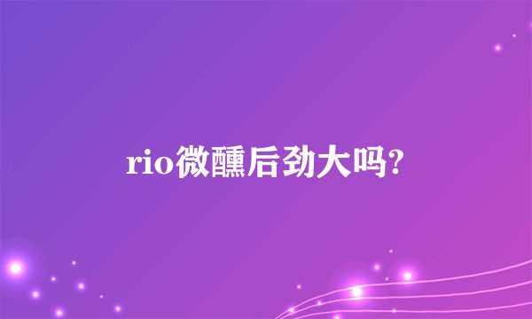 rio微醺后劲大吗?