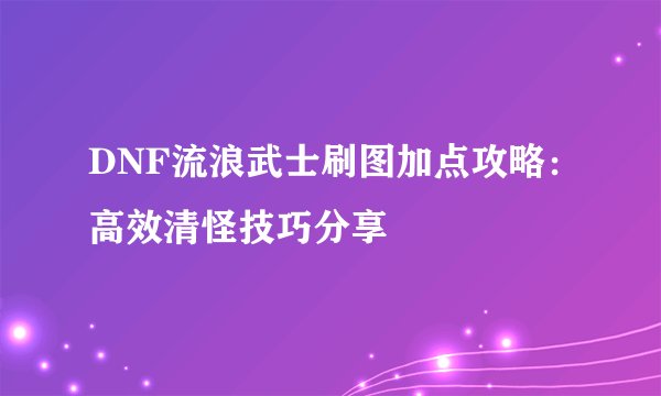 DNF流浪武士刷图加点攻略：高效清怪技巧分享
