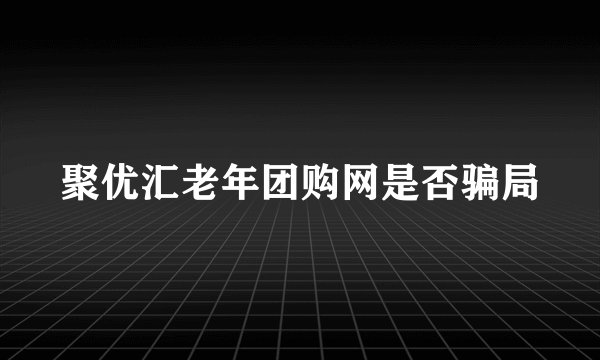 聚优汇老年团购网是否骗局
