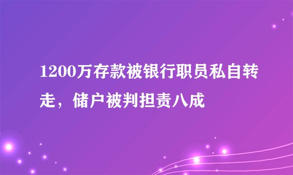 1200万存款被银行职员私自转走，储户被判担责八成