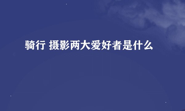 骑行 摄影两大爱好者是什么