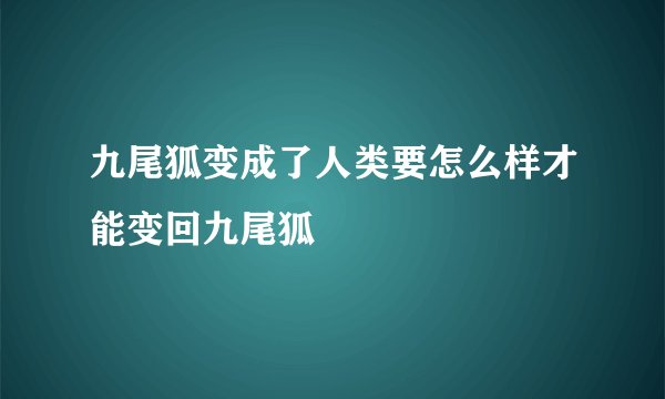 九尾狐变成了人类要怎么样才能变回九尾狐
