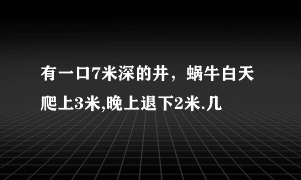 有一口7米深的井，蜗牛白天爬上3米,晚上退下2米.几