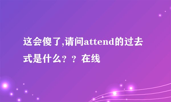 这会傻了,请问attend的过去式是什么？？在线