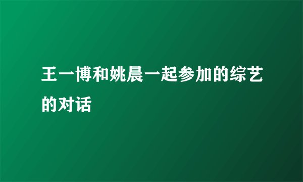 王一博和姚晨一起参加的综艺的对话