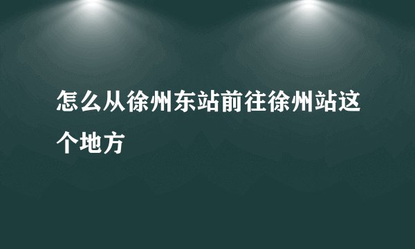 怎么从徐州东站前往徐州站这个地方
