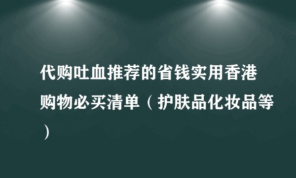 代购吐血推荐的省钱实用香港购物必买清单（护肤品化妆品等）