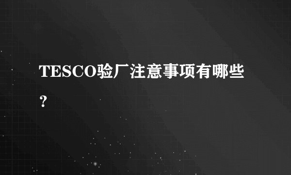 TESCO验厂注意事项有哪些？