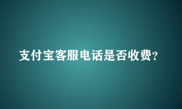 支付宝客服电话是否收费？