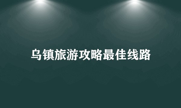 乌镇旅游攻略最佳线路
