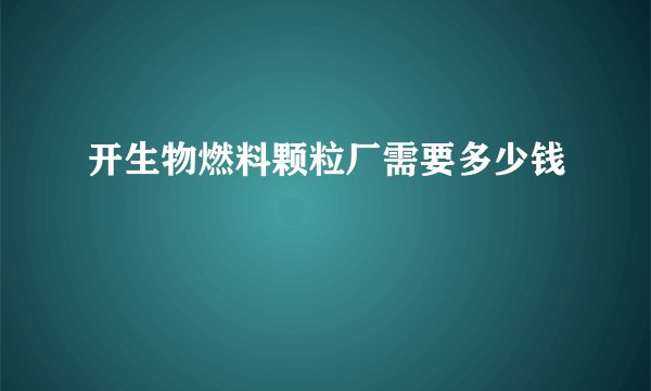 开生物燃料颗粒厂需要多少钱