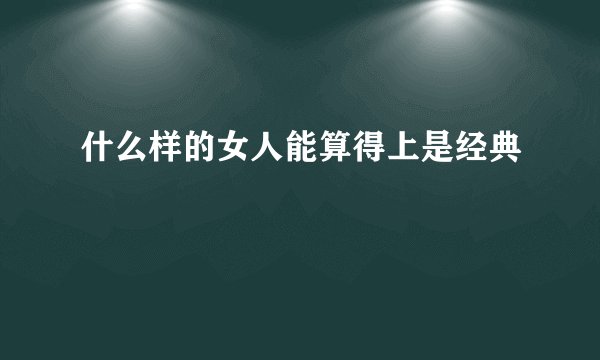 什么样的女人能算得上是经典