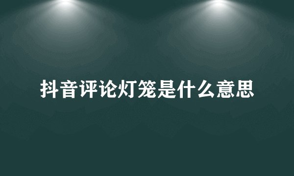 抖音评论灯笼是什么意思