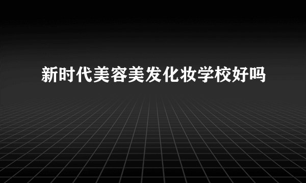 新时代美容美发化妆学校好吗
