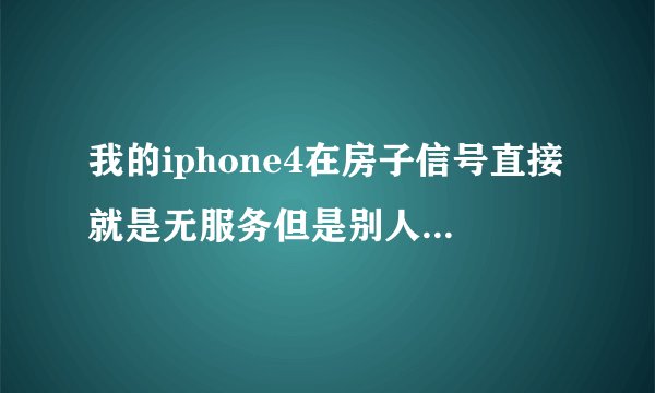 我的iphone4在房子信号直接就是无服务但是别人的手机信号却是满的，一拿到外面去信号就是满的，求高手帮忙