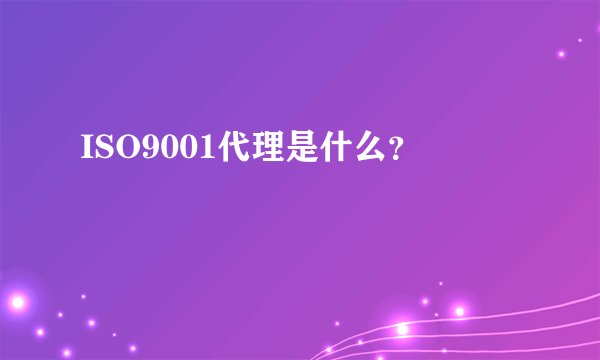 ISO9001代理是什么？