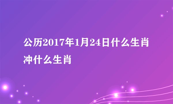 公历2017年1月24日什么生肖冲什么生肖