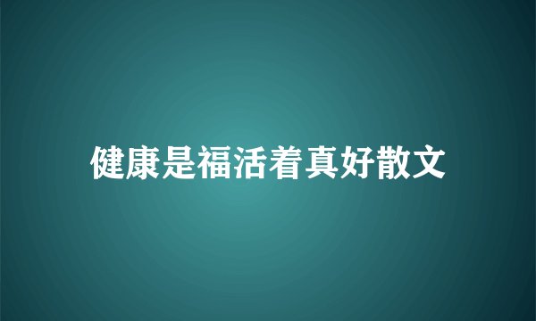 健康是福活着真好散文