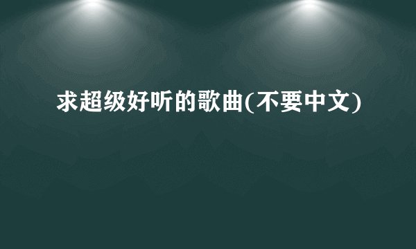 求超级好听的歌曲(不要中文)