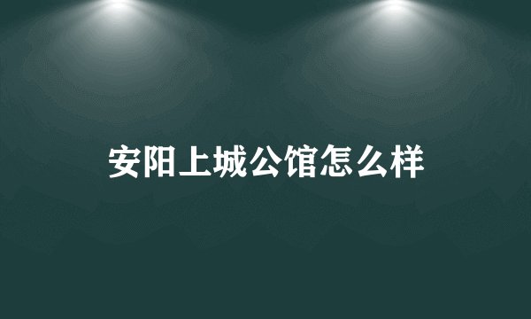 安阳上城公馆怎么样