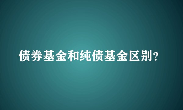 债券基金和纯债基金区别？