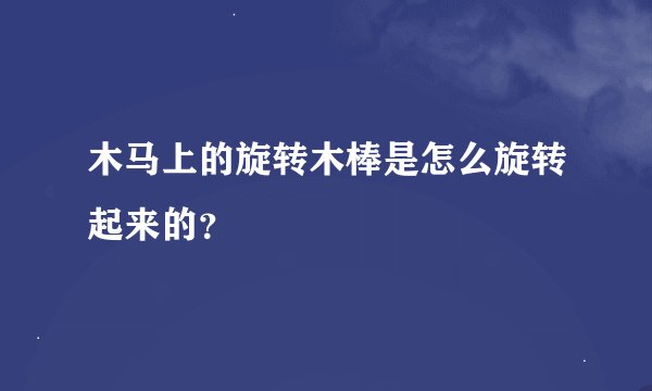 木马上的旋转木棒是怎么旋转起来的？