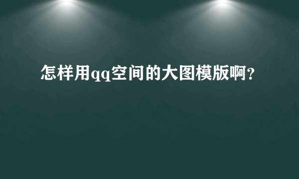 怎样用qq空间的大图模版啊？