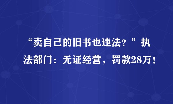 “卖自己的旧书也违法？”执法部门：无证经营，罚款28万！