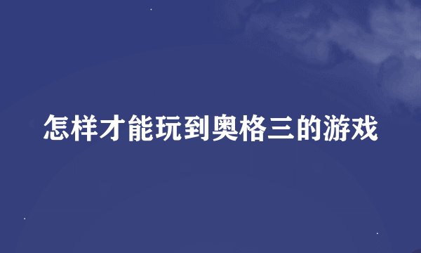怎样才能玩到奥格三的游戏