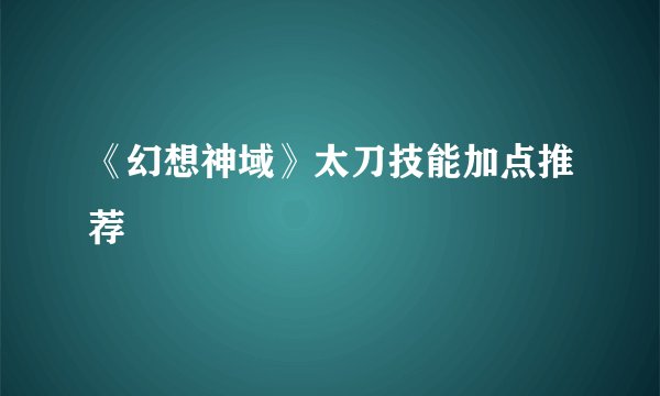 《幻想神域》太刀技能加点推荐