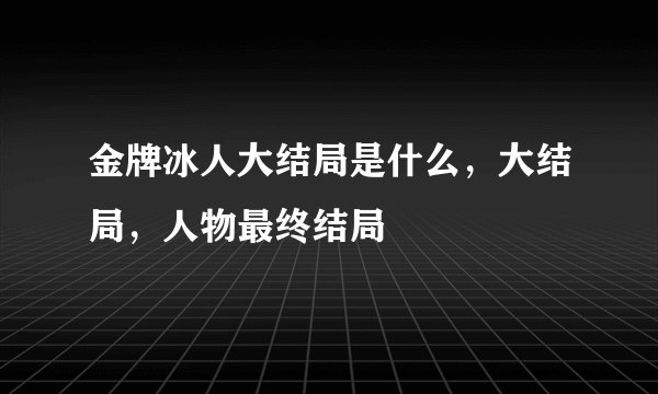 金牌冰人大结局是什么，大结局，人物最终结局