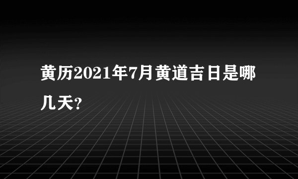 黄历2021年7月黄道吉日是哪几天？