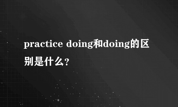 practice doing和doing的区别是什么？