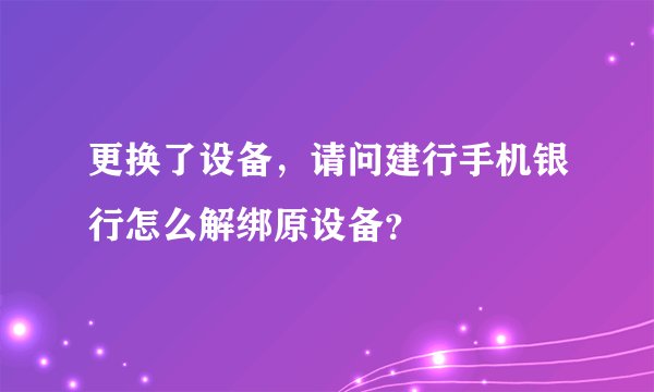 更换了设备，请问建行手机银行怎么解绑原设备？