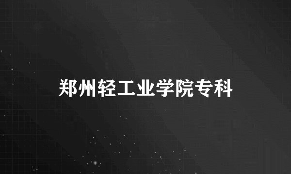 郑州轻工业学院专科