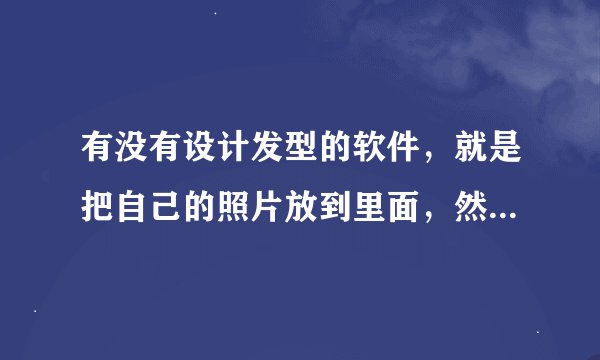 有没有设计发型的软件，就是把自己的照片放到里面，然后按发型，看哪个适合自己的脸型。