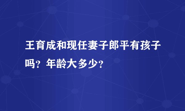 王育成和现任妻子郎平有孩子吗？年龄大多少？