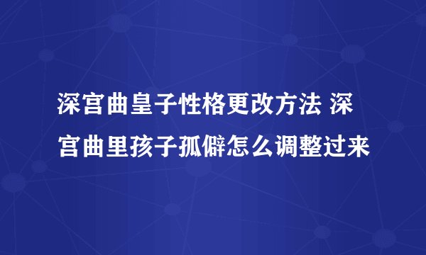深宫曲皇子性格更改方法 深宫曲里孩子孤僻怎么调整过来