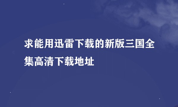 求能用迅雷下载的新版三国全集高清下载地址