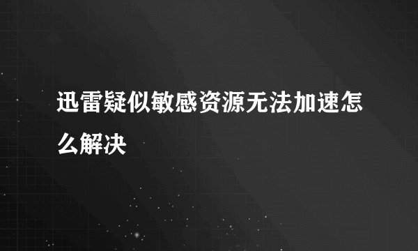 迅雷疑似敏感资源无法加速怎么解决