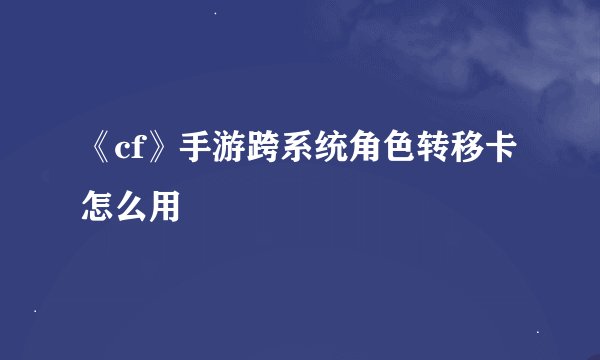 《cf》手游跨系统角色转移卡怎么用