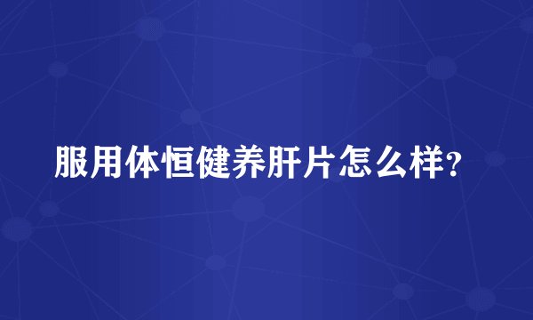 服用体恒健养肝片怎么样？