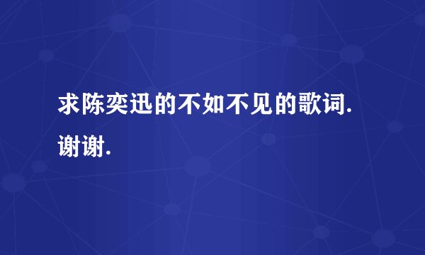 求陈奕迅的不如不见的歌词.谢谢.