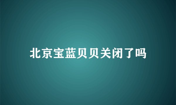 北京宝蓝贝贝关闭了吗