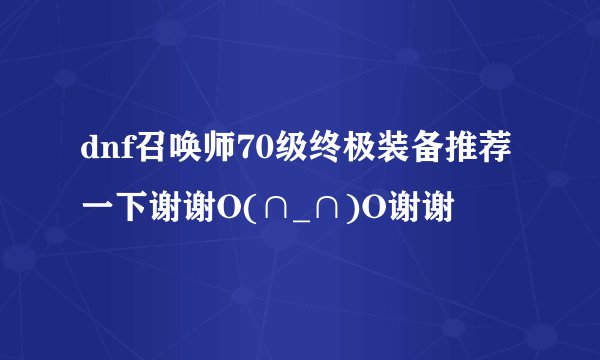 dnf召唤师70级终极装备推荐一下谢谢O(∩_∩)O谢谢