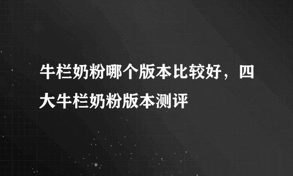 牛栏奶粉哪个版本比较好，四大牛栏奶粉版本测评