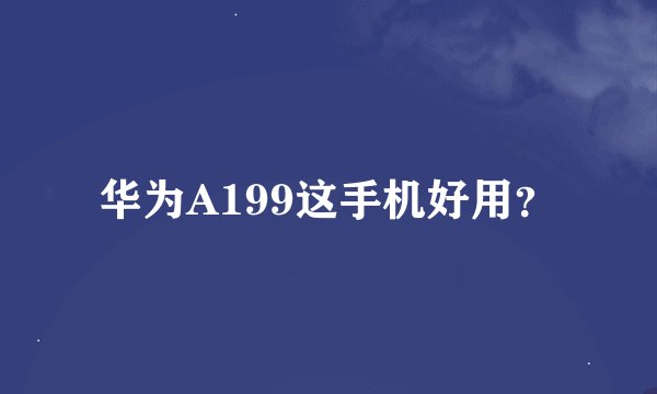 华为A199这手机好用?