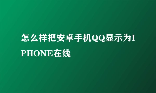 怎么样把安卓手机QQ显示为IPHONE在线